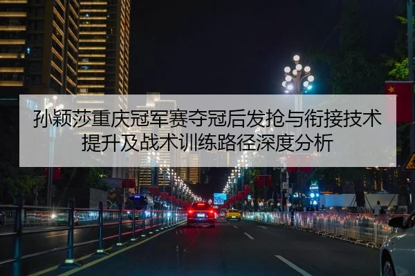 孙颖莎重庆冠军赛夺冠后发抢与衔接技术提升及战术训练路径深度分析（nine game）