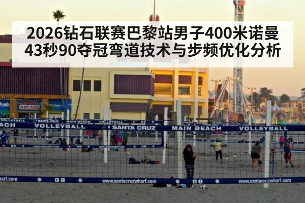 2026钻石联赛巴黎站男子400米诺曼43秒90夺冠弯道技术与步频优化分析（jiuyou game）