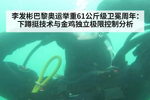 李发彬巴黎奥运举重61公斤级卫冕周年：下蹲挺技术与金鸡独立极限控制分析