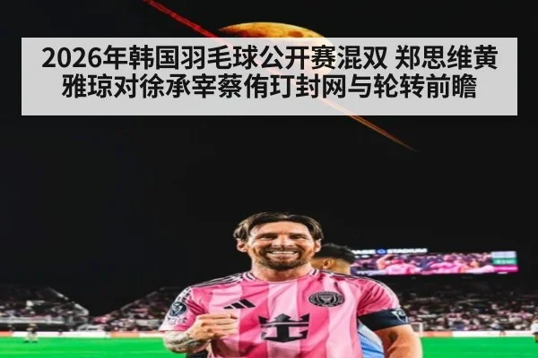 2026年韩国羽毛球公开赛混双 郑思维黄雅琼对徐承宰蔡侑玎封网与轮转前瞻