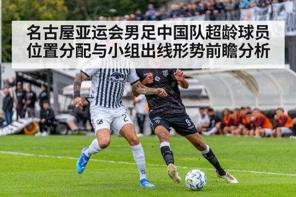 名古屋亚运会男足中国队超龄球员位置分配与小组出线形势前瞻分析