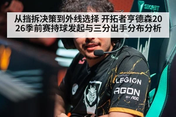 从挡拆决策到外线选择 开拓者亨德森2026季前赛持球发起与三分出手分布分析