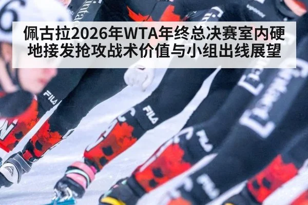 佩古拉2026年WTA年终总决赛室内硬地接发抢攻战术价值与小组出线展望
