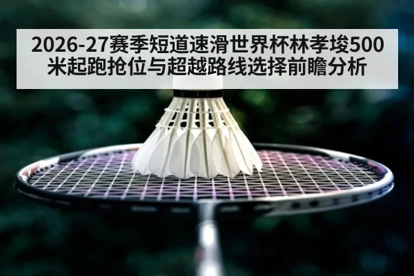 2026-27赛季短道速滑世界杯林孝埈500米起跑抢位与超越路线选择前瞻分析（nine game）